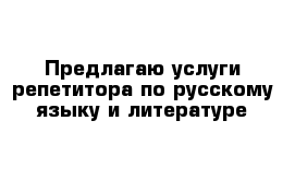 Предлагаю услуги репетитора по русскому языку и литературе